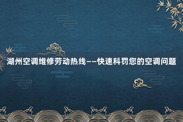 湖州空调维修劳动热线——快速科罚您的空调问题